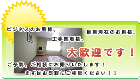 「ビジネスのお客様、工事業者様、長期滞在のお客様、大歓迎です！ご予算、ご相談にお乗りいたします！まずはお気軽にご相談ください！！！